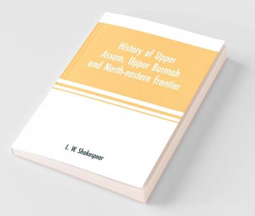 History Of Upper Assam Upper Burmah And North-Eastern Frontier