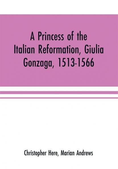 A princess of the Italian reformation Giulia Gonzaga 1513-1566; her family and her friends