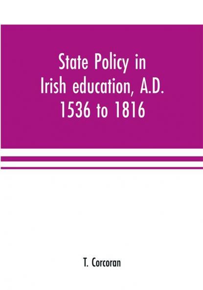 State policy in Irish education A.D. 1536 to 1816 exemplified in documents collected for lectures to postgraduate classes with an Introduction