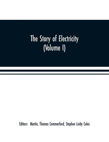 The story of electricity (Volume I) A popular and practical historical account of the establishment and wonderful development of the electrical industry. With engravings and sketches of the pioneers and prominent men past and present