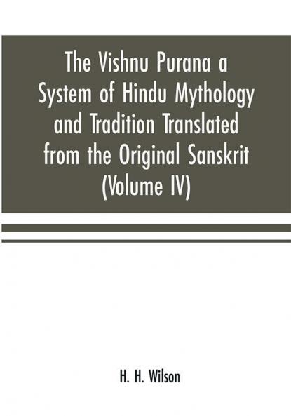 The Vishnu Purana a System of Hindu Mythology and Tradition Translated from the Original Sanskrit and Illustrated by Notes Derived Chiefly from Other Puranas (Volume IV)