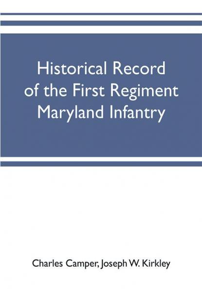 Historical record of the First regiment Maryland infantry with an appendix containing a register of the officers and enlisted men biographies of deceased officers etc. war of the rebellion 1861-65