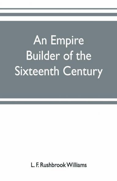 An Empire Builder Of The Sixteenth Century ; A Summary Account Of The Political Career Of Zahir-Ud-Din Muhammad Surnamed Babur