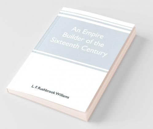 An Empire Builder Of The Sixteenth Century ; A Summary Account Of The Political Career Of Zahir-Ud-Din Muhammad Surnamed Babur