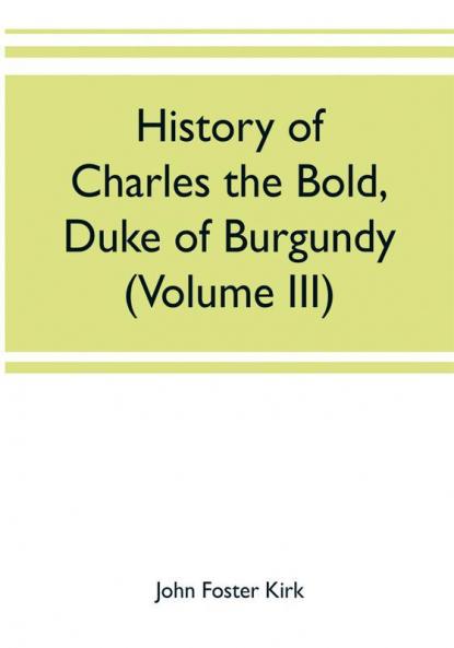 History of Charles the Bold Duke of Burgundy (Volume III)