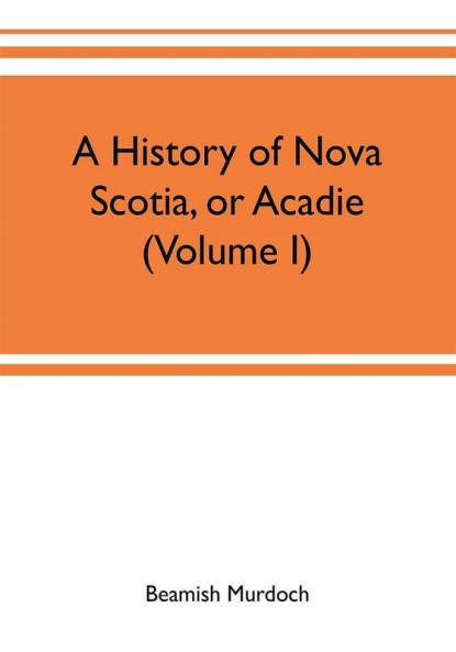 A history of Nova Scotia or Acadie (Volume I)