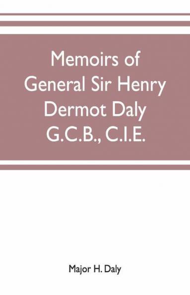 Memoirs Of General Sir Henry Dermot Daly G.C.B. C.I.E. Sometime Commander Of Central India Horse Political Assistant For Western Malwa