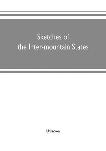 Sketches of the inter-mountain states : together with biographies of many prominent and progressive citizens who have helped in the development and history-making of this marvelous region : 1847-1909 : Utah Idaho Nevada