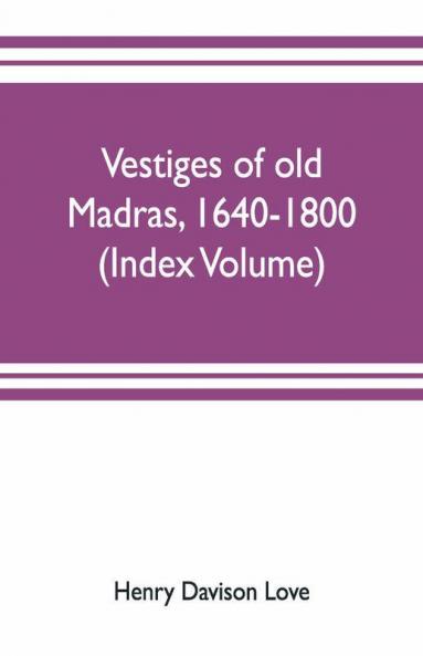 Vestiges Of Old Madras 1640-1800; Traced From The East India Company'S Records Preserved At Fort St. George And The India Office And From Other Sources (Index Volume)