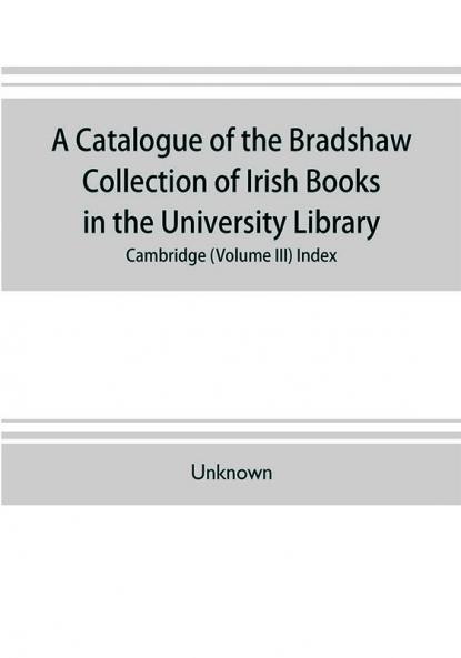 A catalogue of the Bradshaw collection of Irish books in the University library Cambridge (Volume III) Index