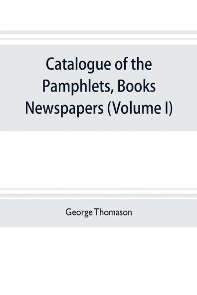 Catalogue of the pamphlets books newspapers and manuscripts relating to the civil war the commonwealth and restoration (Volume I) 1640-1661