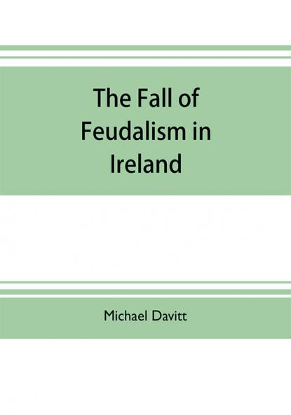 The fall of feudalism in Ireland; or The story of the land league revolution