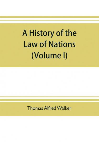 A history of the law of nations (Volume I) from the Earliest times to the peace of Westphalia 1648