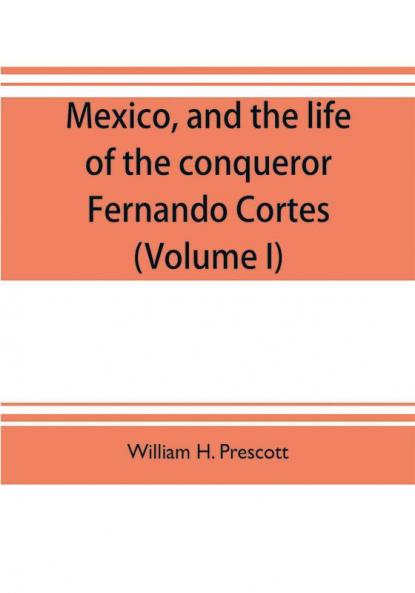 Mexico and the life of the conqueror Fernando Cortes (Volume I)
