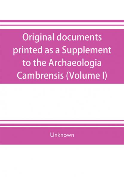 Original documents printed as a Supplement to the Archaeologia Cambrensis the journal of the Cambrian Archaeological Association (Volume I)