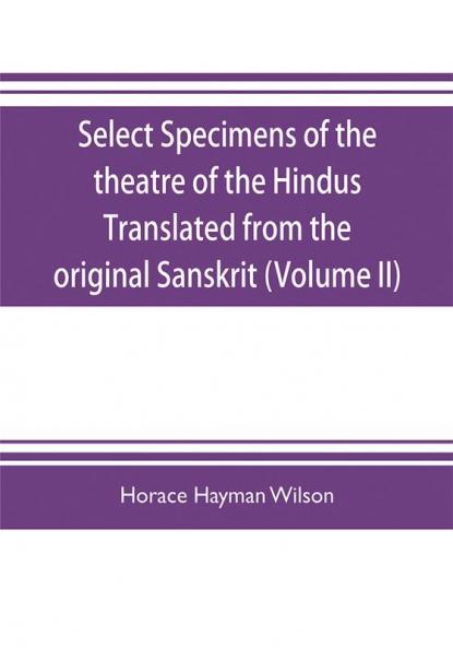 Select Specimens of the theatre of the Hindus Translated from the original Sanskrit (Volume II)