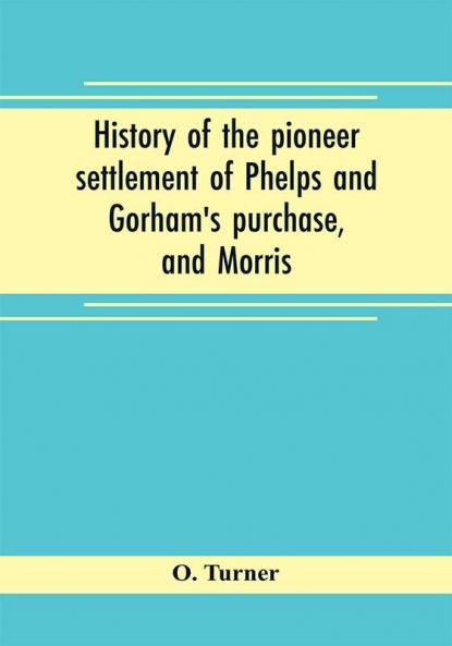 History of the pioneer settlement of Phelps and Gorham's purchase and Morris' reserve embracing the counties of Monroe Ontario Livingston Yates Steuben most of Wayne and Allegany and parts of Orleans Genesee and Wyoming