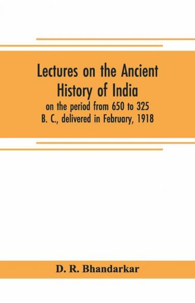 Lectures On The Ancient History Of India On The Period From 650 To 325 B. C. Delivered In February 1918