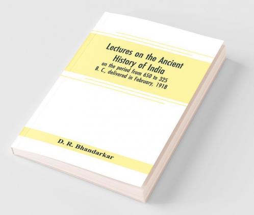 Lectures On The Ancient History Of India On The Period From 650 To 325 B. C. Delivered In February 1918