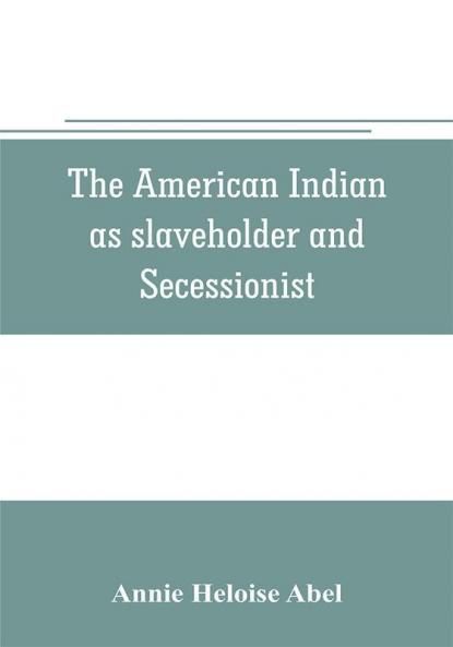 The American Indian as slaveholder and secessionist; an omitted chapter in the diplomatic history of the Southern Confederacy