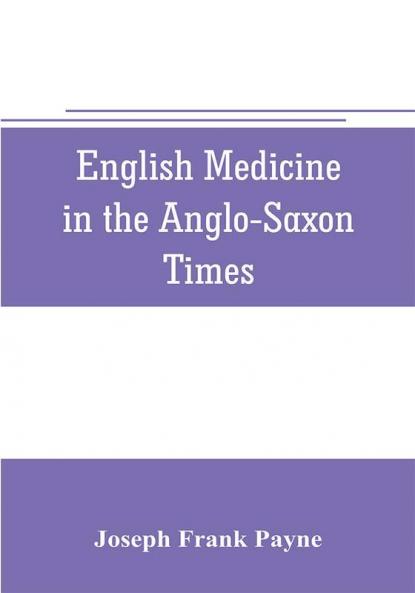 English medicine in the Anglo-Saxon times; two lectures delivered before the Royal college of physicians of London June 23 and 25 1903