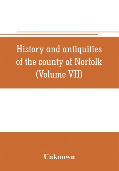 History and antiquities of the county of Norfolk (Volume VII) Containing the Hundreds of Happing Henftead Holf Humble-yard and Loddon