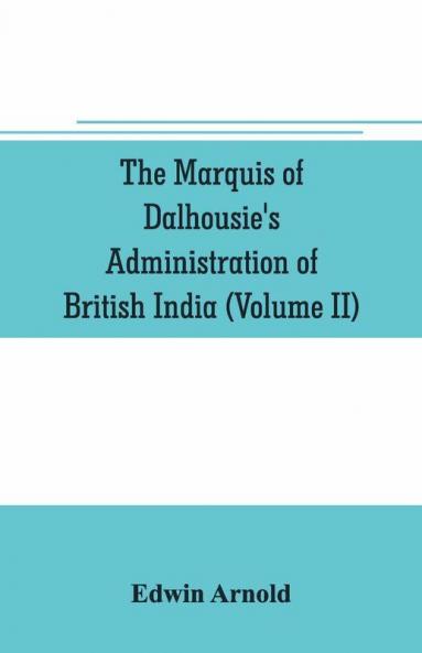 The Marquis Of Dalhousie'S Administration Of British India (Volume Ii) Containing The Annexation Of Pegu Nagpore And Oudh And A General Review Of Lord Dalhousie'S Rule In India