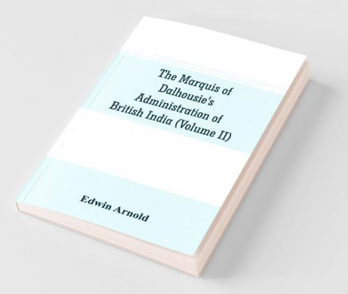 The Marquis Of Dalhousie'S Administration Of British India (Volume Ii) Containing The Annexation Of Pegu Nagpore And Oudh And A General Review Of Lord Dalhousie'S Rule In India