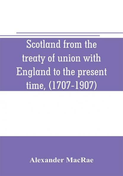 Scotland from the treaty of union with England to the present time (1707-1907)