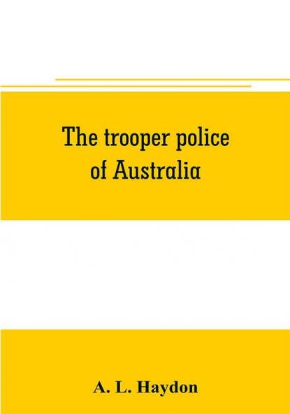 The trooper police of Australia; a record of mounted police work in the commonwealth from the earliest days of settlement to the present time