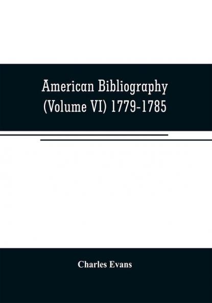 American bibliography: a chronological dictionary of all books pamphlets and periodical publications printed in the United States of America from the ... and biographical notes (Volume VI) 1779-178