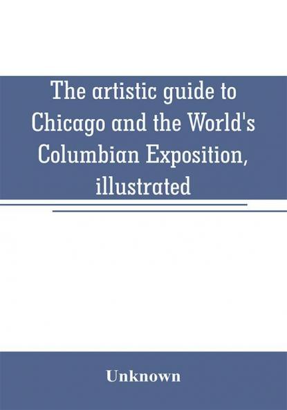 The artistic guide to Chicago and the World's Columbian Exposition illustrated