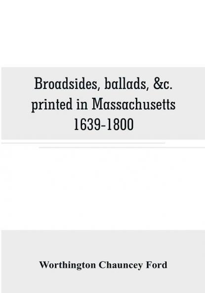Broadsides ballads &c. printed in Massachusetts 1639-1800