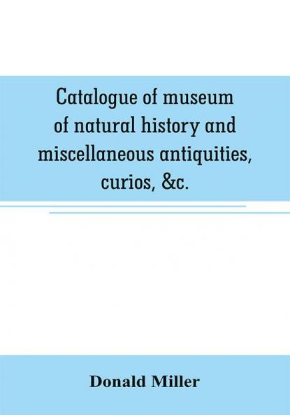 Catalogue of museum of natural history and miscellaneous antiquities curios &c.