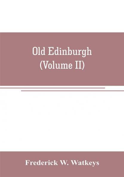 Old Edinburgh; being an account of the ancient capital of the Kingdom of Scotland including its streets houses notable inhabitants and customs in the olden time (Volume II)