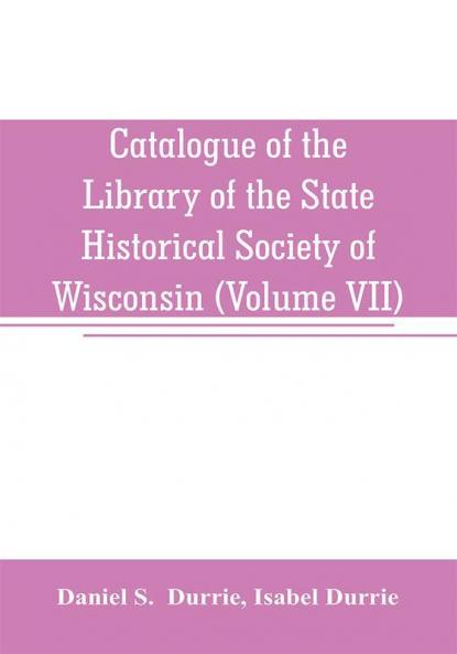 Catalogue of the Library of the State Historical Society of Wisconsin (Volume VII)