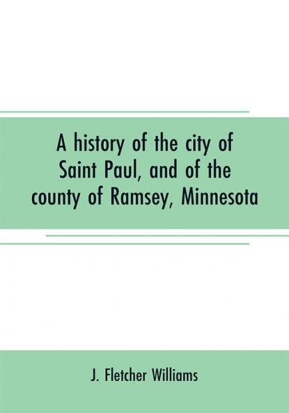 A history of the city of Saint Paul and of the county of Ramsey Minnesota