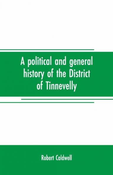 A Political And General History Of The District Of Tinnevelly In The Presidency Of Madras From The Earliest Period To Its Cession To The English Government In A. D. 1801