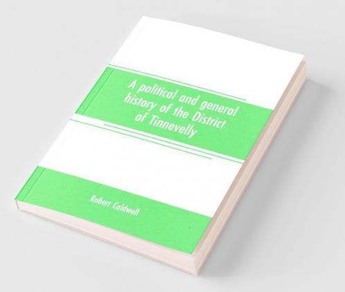 A Political And General History Of The District Of Tinnevelly In The Presidency Of Madras From The Earliest Period To Its Cession To The English Government In A. D. 1801