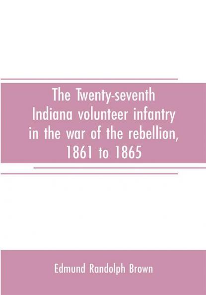 The Twenty-seventh Indiana volunteer infantry in the war of the rebellion 1861 to 1865. First division 12th and 20th corps. A history of its recruiting organization camp life marches and battles together with a roster of the men composing it and the