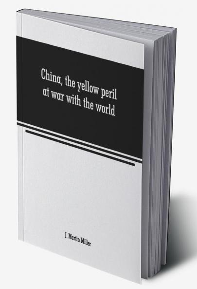 China the yellow peril at war with the world: a history of the Chinese empire from the dawn of civilization to the present time Including descriptions of the people
