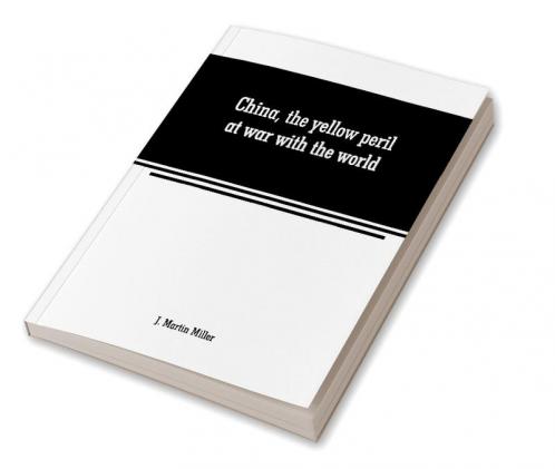 China the yellow peril at war with the world: a history of the Chinese empire from the dawn of civilization to the present time Including descriptions of the people