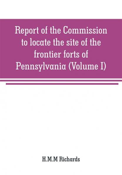 Report of the Commission to locate the site of the frontier forts of Pennsylvania (Volume I)