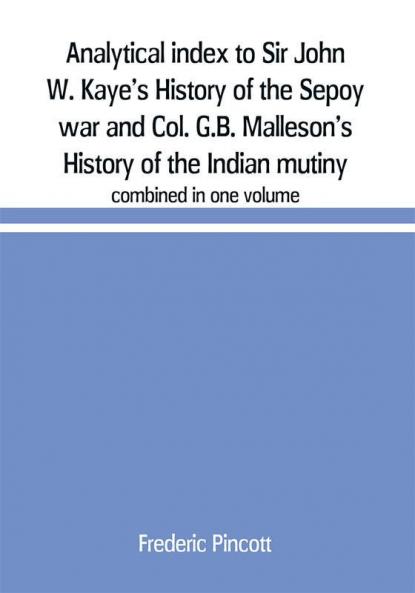 Analytical index to Sir John W. Kaye's History of the Sepoy war and Col. G.B. Malleson's History of the Indian mutiny