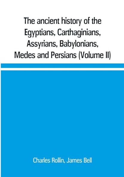 The ancient history of the Egyptians Carthaginians Assyrians Babylonians Medes and Persians Grecians and Macedonians. Including a history of the arts and sciences of the ancients (Volume II)