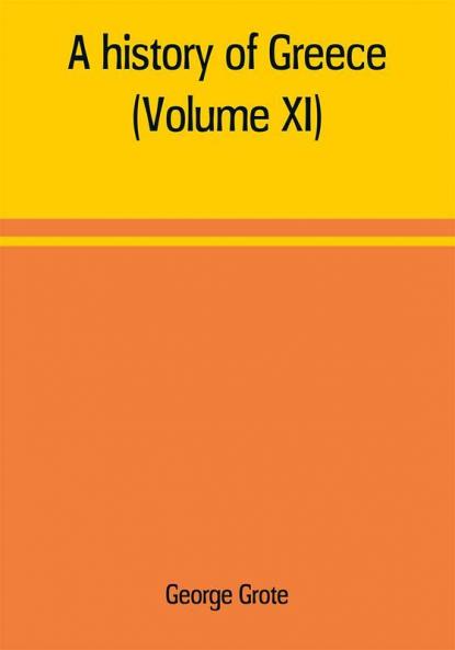 A history of Greece; from the earliest period to the close of the generation contemporary with Alexander the Great (Volume XI)