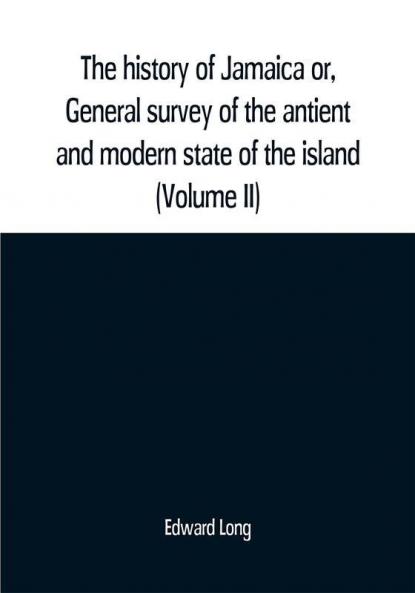 The history of Jamaica or General survey of the antient and modern state of the island: with reflections on its situation settlements inhabitants climate products commerce laws and government (Volume II)