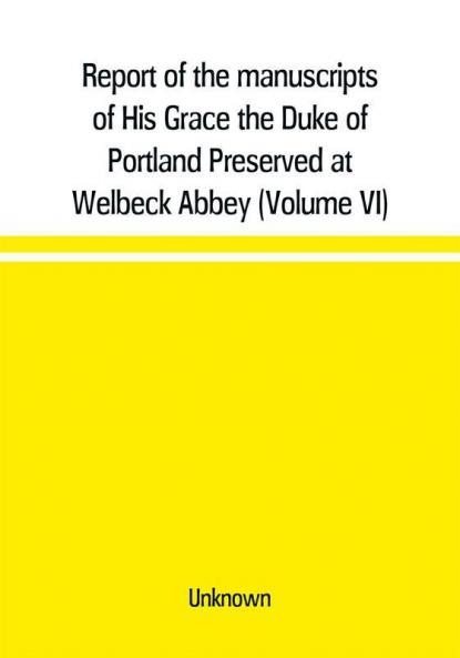 Report of the manuscripts of His Grace the Duke of Portland Preserved at Welbeck Abbey (Volume VI)