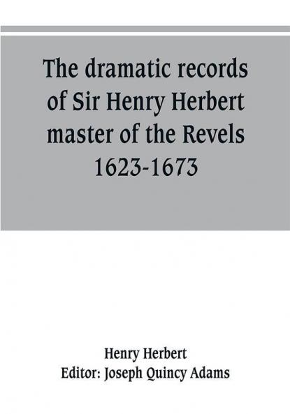 The dramatic records of Sir Henry Herbert master of the Revels 1623-1673
