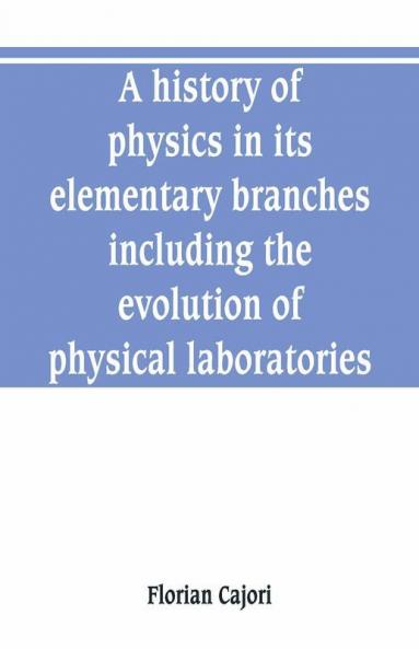 A History Of Physics In Its Elementary Branches Including The Evolution Of Physical Laboratories